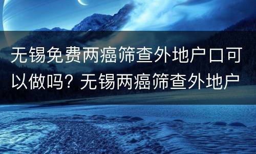 无锡免费两癌筛查外地户口可以做吗? 无锡两癌筛查外地户口也可以吗?