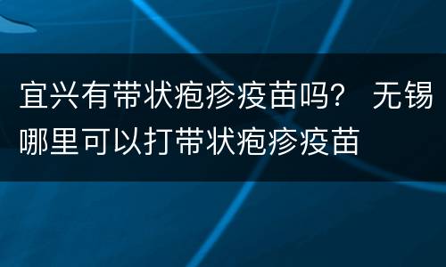 宜兴有带状疱疹疫苗吗？ 无锡哪里可以打带状疱疹疫苗
