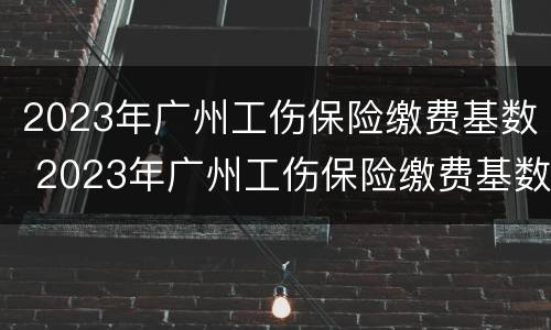 2023年广州工伤保险缴费基数 2023年广州工伤保险缴费基数是多少