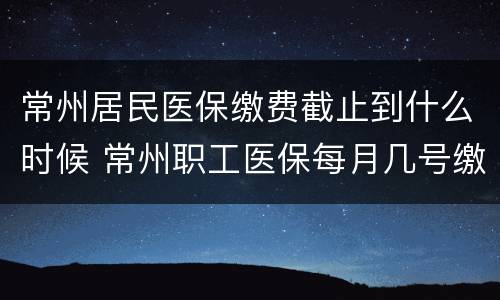 常州居民医保缴费截止到什么时候 常州职工医保每月几号缴费