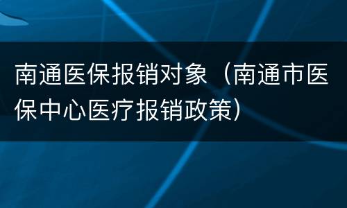 南通医保报销对象（南通市医保中心医疗报销政策）