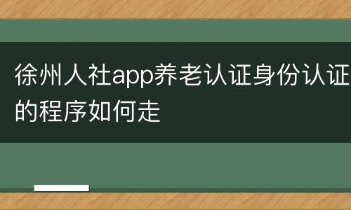 徐州人社app养老认证身份认证的程序如何走