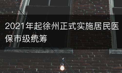 2021年起徐州正式实施居民医保市级统筹