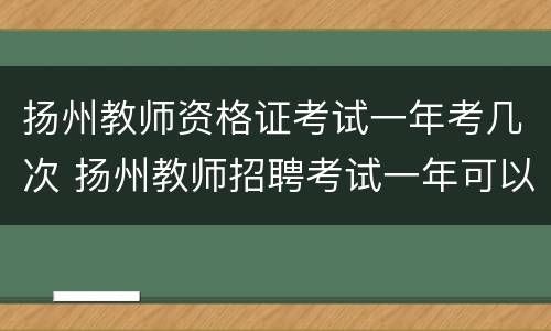 扬州教师资格证考试一年考几次 扬州教师招聘考试一年可以考几次