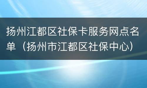 扬州江都区社保卡服务网点名单（扬州市江都区社保中心）