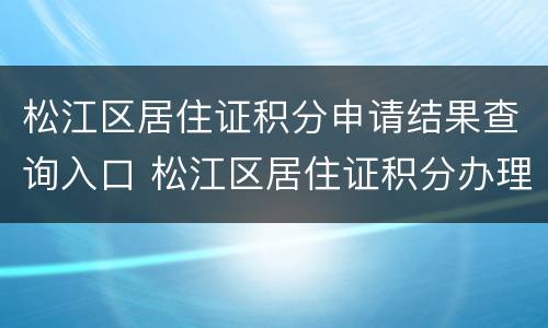 松江区居住证积分申请结果查询入口 松江区居住证积分办理