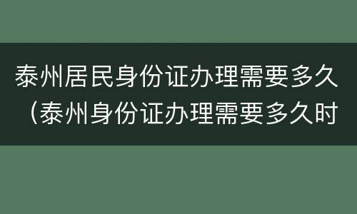 泰州居民身份证办理需要多久（泰州身份证办理需要多久时间）