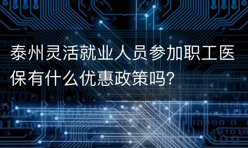 泰州灵活就业人员参加职工医保有什么优惠政策吗？