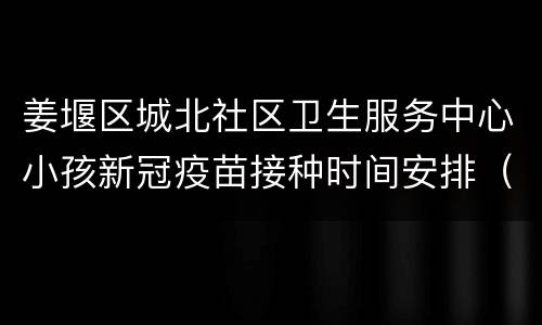 姜堰区城北社区卫生服务中心小孩新冠疫苗接种时间安排（第一针）