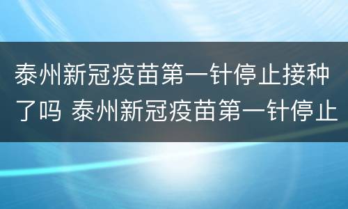 泰州新冠疫苗第一针停止接种了吗 泰州新冠疫苗第一针停止接种了吗