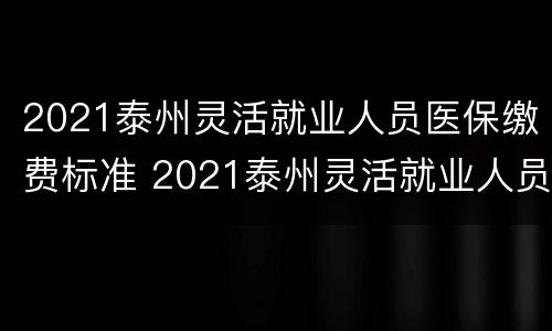 2021泰州灵活就业人员医保缴费标准 2021泰州灵活就业人员医保缴费标准表