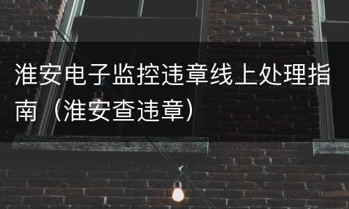 淮安电子监控违章线上处理指南（淮安查违章）