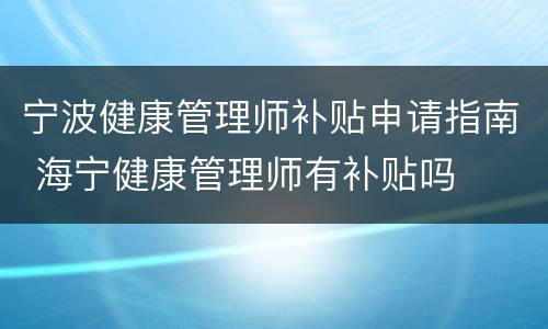 宁波健康管理师补贴申请指南 海宁健康管理师有补贴吗