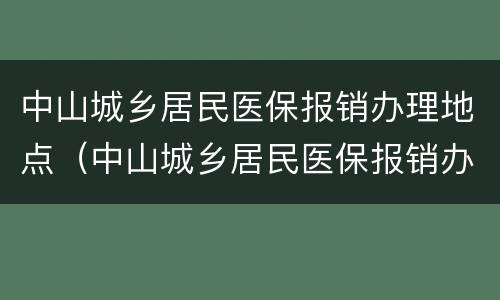 中山城乡居民医保报销办理地点（中山城乡居民医保报销办理地点在哪里）