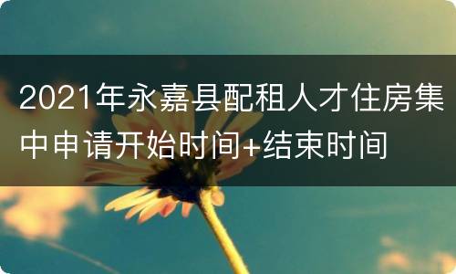 2021年永嘉县配租人才住房集中申请开始时间+结束时间