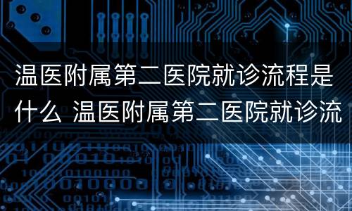 温医附属第二医院就诊流程是什么 温医附属第二医院就诊流程是什么样子的