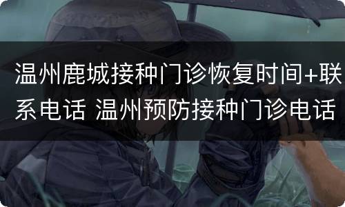 温州鹿城接种门诊恢复时间+联系电话 温州预防接种门诊电话