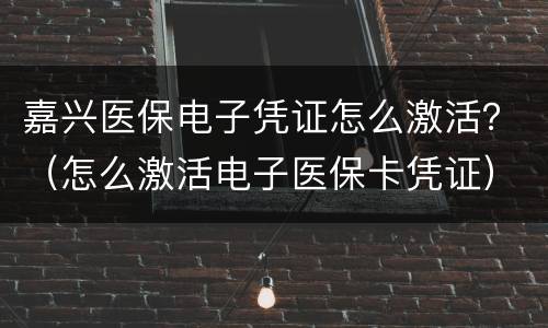 嘉兴医保电子凭证怎么激活？（怎么激活电子医保卡凭证）