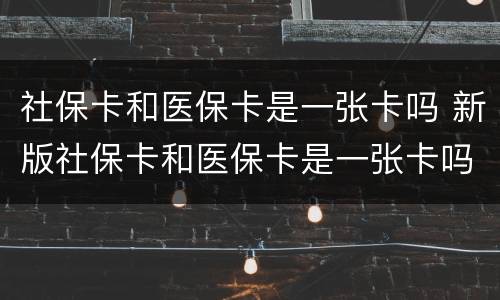 社保卡和医保卡是一张卡吗 新版社保卡和医保卡是一张卡吗