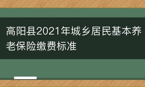 高阳县2021年城乡居民基本养老保险缴费标准
