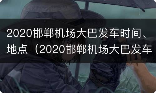 2020邯郸机场大巴发车时间、地点（2020邯郸机场大巴发车时间,地点查询）
