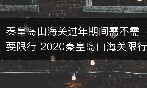 秦皇岛山海关过年期间需不需要限行 2020秦皇岛山海关限行区域
