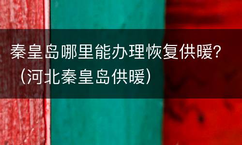 秦皇岛哪里能办理恢复供暖？（河北秦皇岛供暖）