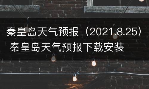 秦皇岛天气预报（2021.8.25） 秦皇岛天气预报下载安装