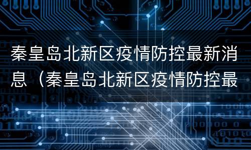秦皇岛北新区疫情防控最新消息（秦皇岛北新区疫情防控最新消息今天）