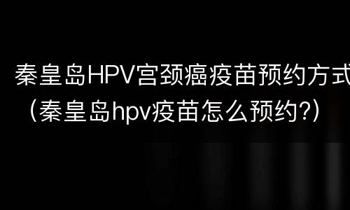 秦皇岛HPV宫颈癌疫苗预约方式（秦皇岛hpv疫苗怎么预约?）