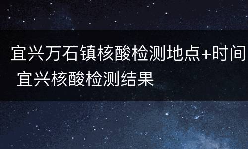 宜兴万石镇核酸检测地点+时间 宜兴核酸检测结果