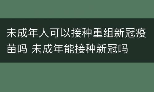未成年人可以接种重组新冠疫苗吗 未成年能接种新冠吗