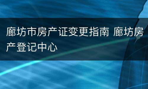 廊坊市房产证变更指南 廊坊房产登记中心