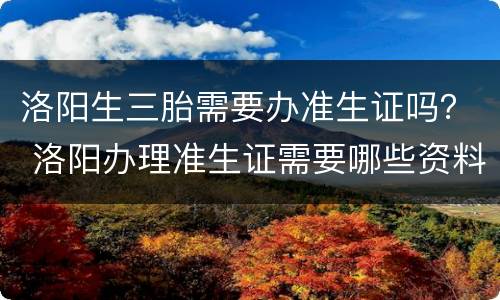 洛阳生三胎需要办准生证吗？ 洛阳办理准生证需要哪些资料