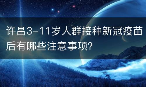 许昌3-11岁人群接种新冠疫苗后有哪些注意事项？