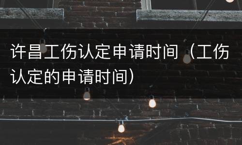 许昌工伤认定申请时间（工伤认定的申请时间）