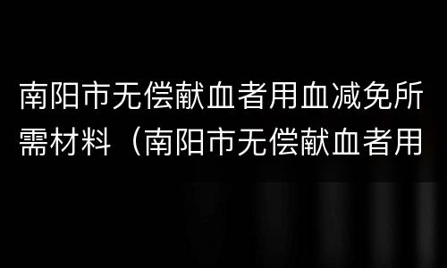 南阳市无偿献血者用血减免所需材料（南阳市无偿献血者用血减免所需材料清单）