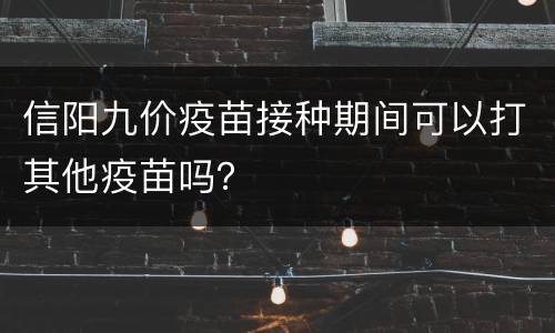 信阳九价疫苗接种期间可以打其他疫苗吗？