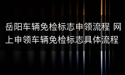 岳阳车辆免检标志申领流程 网上申领车辆免检标志具体流程