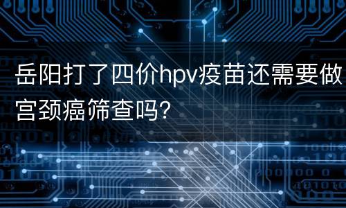 岳阳打了四价hpv疫苗还需要做宫颈癌筛查吗？