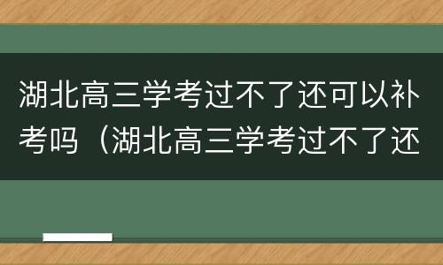 湖北高三学考过不了还可以补考吗（湖北高三学考过不了还可以补考吗知乎）
