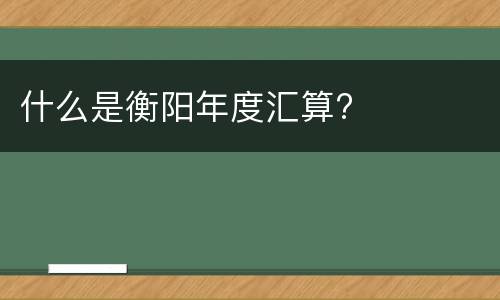 什么是衡阳年度汇算?