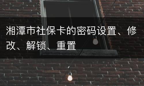 湘潭市社保卡的密码设置、修改、解锁、重置