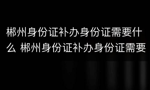 郴州身份证补办身份证需要什么 郴州身份证补办身份证需要什么材料
