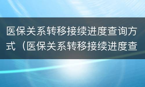 医保关系转移接续进度查询方式（医保关系转移接续进度查询方式有哪些）