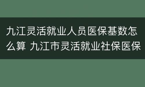 九江灵活就业人员医保基数怎么算 九江市灵活就业社保医保标准