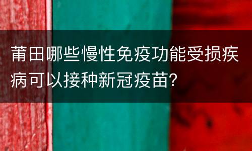 莆田哪些慢性免疫功能受损疾病可以接种新冠疫苗？