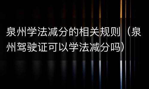 泉州学法减分的相关规则（泉州驾驶证可以学法减分吗）