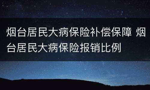 烟台居民大病保险补偿保障 烟台居民大病保险报销比例