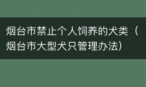 烟台市禁止个人饲养的犬类（烟台市大型犬只管理办法）